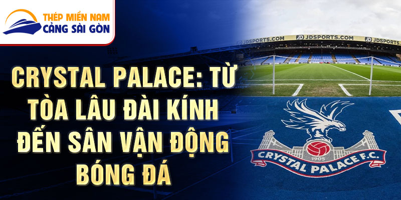 Crystal palace: từ tòa lâu đài kính đến sân vận động bóng đá