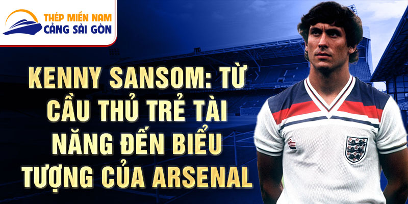 Kenny sansom: từ cầu thủ trẻ tài năng đến biểu tượng của arsenal