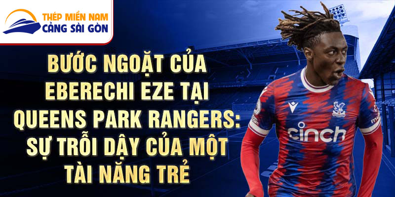 Bước ngoặt của Eberechi Eze tại Queens Park Rangers: Sự trỗi dậy của một tài năng trẻ