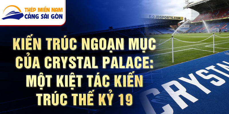 Kiến trúc ngoạn mục của Crystal Palace: Một kiệt tác kiến trúc thế kỷ 19