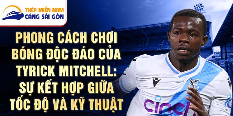 Phong cách chơi bóng độc đáo của Tyrick Mitchell: Sự kết hợp giữa tốc độ và kỹ thuật