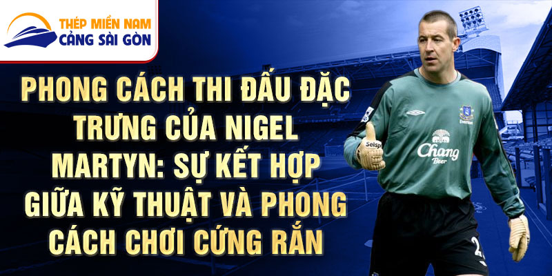 Phong Cách Thi Đấu Đặc Trưng Của Nigel Martyn: Sự Kết Hợp Giữa Kỹ Thuật và Phong Cách Chơi Cứng Rắn