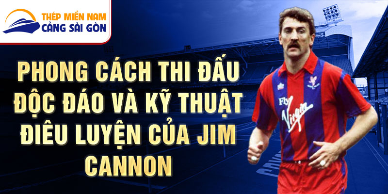 Phong cách thi đấu độc đáo và kỹ thuật điêu luyện của Jim Cannon