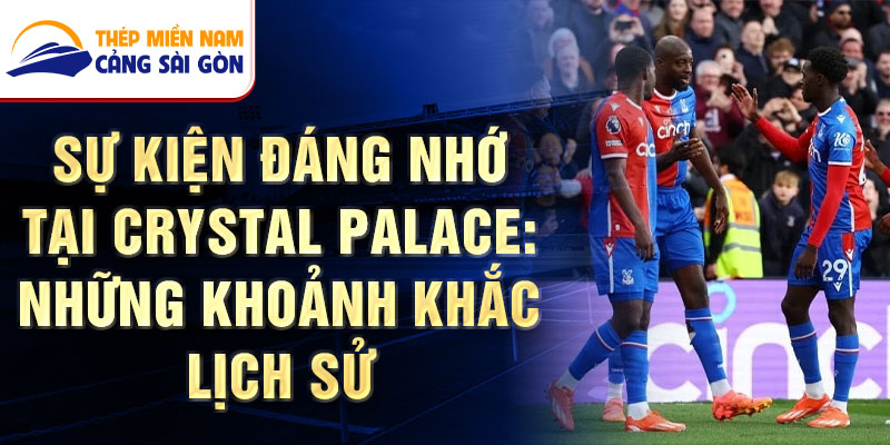 Sự kiện đáng nhớ tại Crystal Palace: Những khoảnh khắc lịch sử