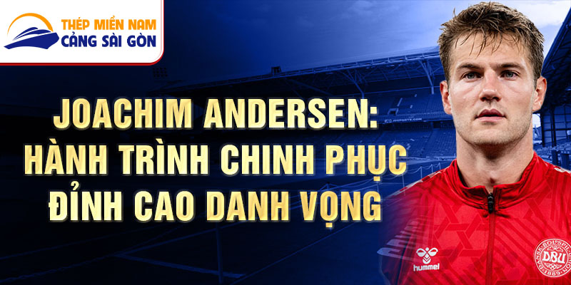 Joachim Andersen: Hành trình chinh phục đỉnh cao danh vọng