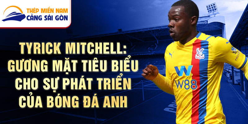 Tyrick Mitchell: Gương mặt tiêu biểu cho sự phát triển của bóng đá Anh