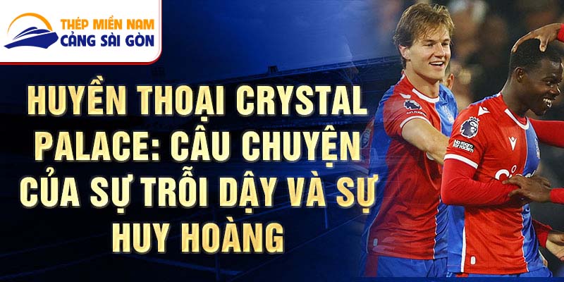 Huyền thoại Crystal Palace: Câu chuyện của sự trỗi dậy và sự huy hoàng