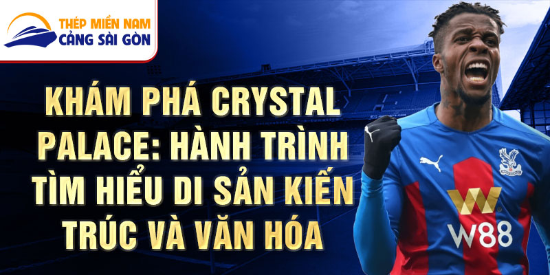 Khám phá Crystal Palace: Hành trình tìm hiểu di sản kiến trúc và văn hóa