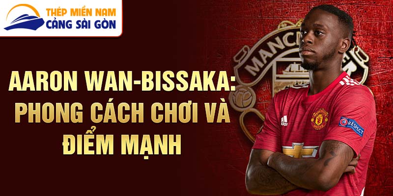 Aaron wan-bissaka: phong cách chơi và điểm mạnh