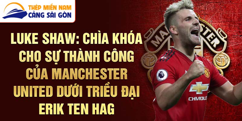 Luke shaw: chìa khóa cho sự thành công của manchester united dưới triều đại erik ten hag