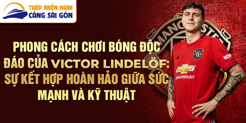 Phong cách chơi bóng độc đáo của victor lindelöf: sự kết hợp hoàn hảo giữa sức mạnh và kỹ thuật