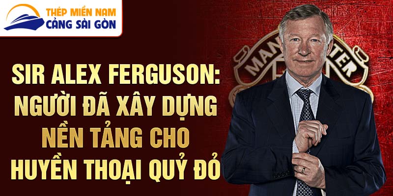 Sir alex ferguson: người đã xây dựng nền tảng cho huyền thoại quỷ đỏ