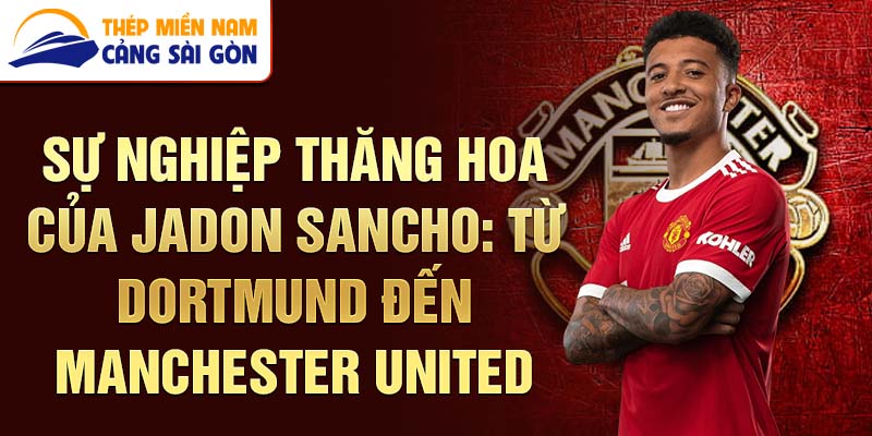 Sự nghiệp thăng hoa của jadon sancho: từ dortmund đến manchester united