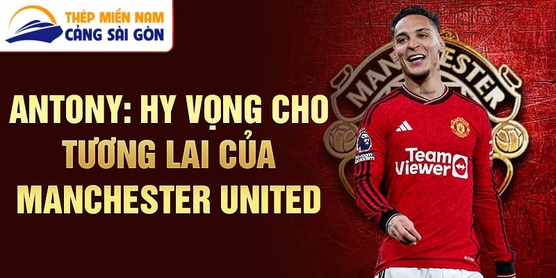 Antony: hy vọng cho tương lai của manchester united