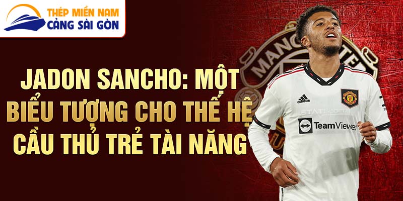 Jadon Sancho: Một biểu tượng cho thế hệ cầu thủ trẻ tài năng