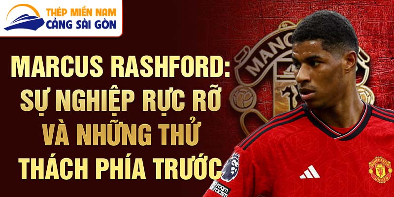 Marcus Rashford: Sự nghiệp rực rỡ và những thử thách phía trước