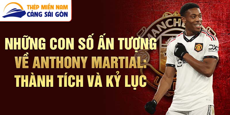 Những con số ấn tượng về Anthony Martial: Thành tích và kỷ lục