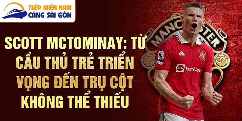 Scott McTominay: Từ cầu thủ trẻ triển vọng đến trụ cột không thể thiếu