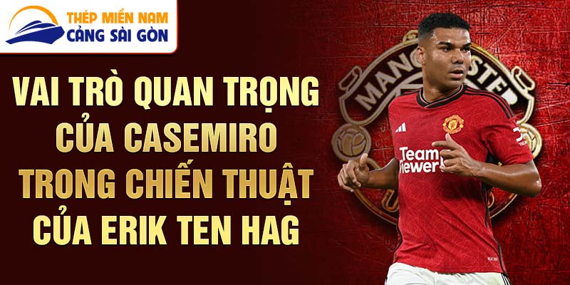 Vai trò quan trọng của Casemiro trong chiến thuật của Erik ten Hag