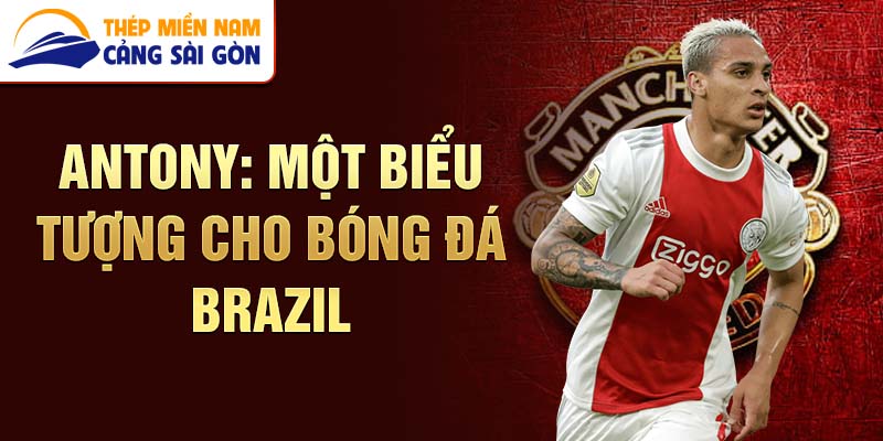 Antony: Một biểu tượng cho bóng đá Brazil