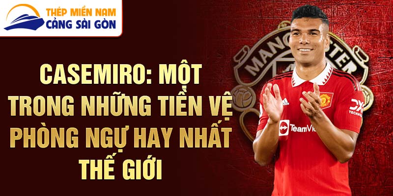 Casemiro: Một trong những tiền vệ phòng ngự hay nhất thế giới