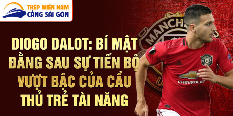 Diogo Dalot: Bí mật đằng sau sự tiến bộ vượt bậc của cầu thủ trẻ tài năng