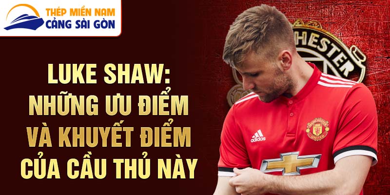 Luke Shaw: Những Ưu Điểm Và Khuyết Điểm Của Cầu Thủ Này