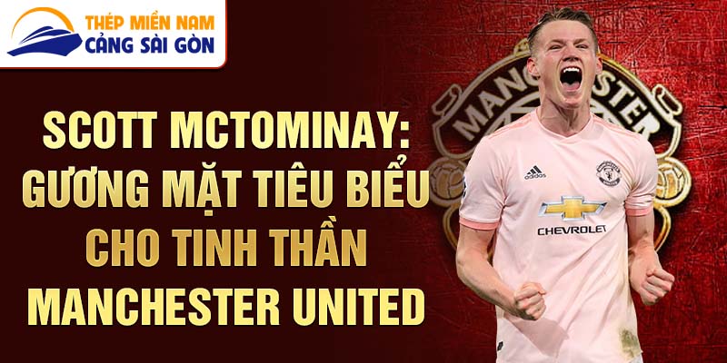 Scott McTominay: Gương mặt tiêu biểu cho tinh thần Manchester United